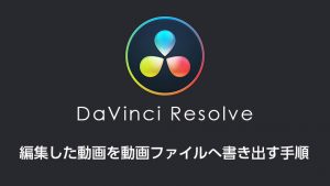 DaVinci Resolveで編集した動画を動画ファイルへ書き出す手順