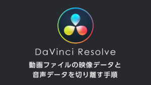 DaVinci Resolveで動画ファイルの映像データと音声データを切り離す手順
