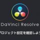 DaVinci Resolveのプロジェクト設定を確認しよう。