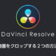 DaVinci Resolveで動画をクロップする２つの方法